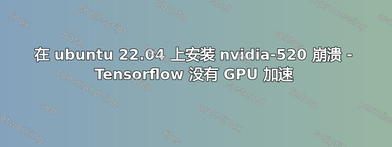 在 ubuntu 22.04 上安装 nvidia-520 崩溃 - Tensorflow 没有 GPU 加速