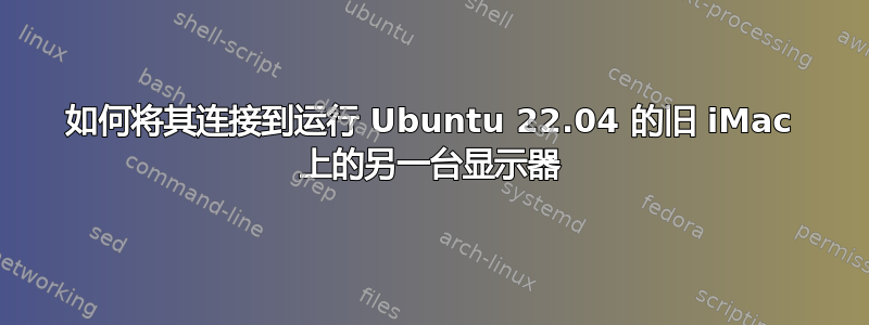 如何将其连接到运行 Ubuntu 22.04 的旧 iMac 上的另一台显示器