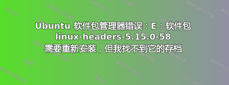 Ubuntu 软件包管理器错误：E：软件包 linux-headers-5.15.0-58 需要重新安装，但我找不到它的存档