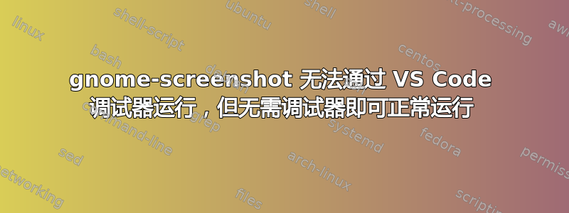 gnome-screenshot 无法通过 VS Code 调试器运行，但无需调试器即可正常运行