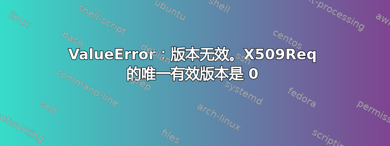 ValueError：版本无效。X509Req 的唯一有效版本是 0