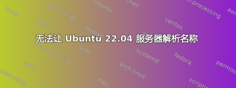 无法让 Ubuntu 22.04 服务器解析名称