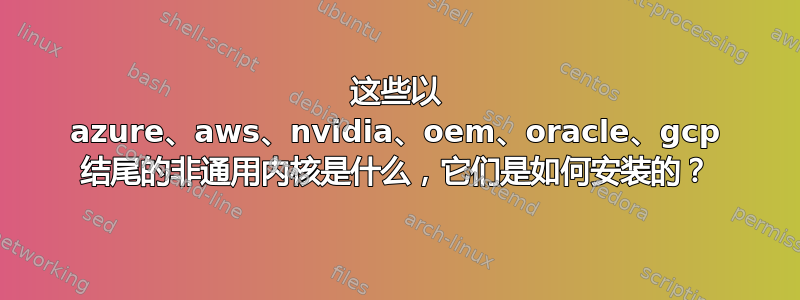 这些以 azure、aws、nvidia、oem、oracle、gcp 结尾的非通用内核是什么，它们是如何安装的？