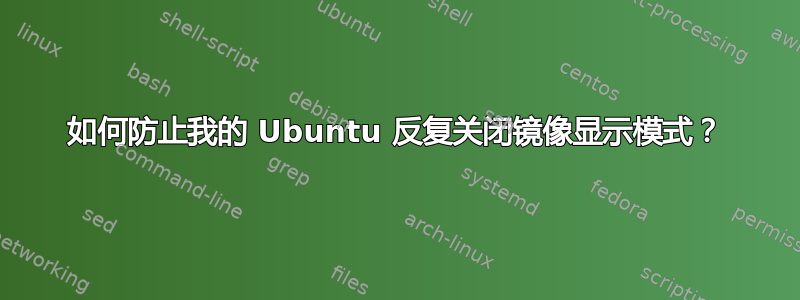 如何防止我的 Ubuntu 反复关闭镜像显示模式？