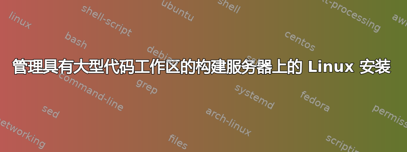 管理具有大型代码工作区的构建服务器上的 Linux 安装