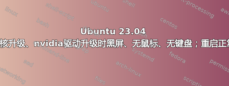 Ubuntu 23.04 内核升级、nvidia驱动升级时黑屏、无鼠标、无键盘；重启正常