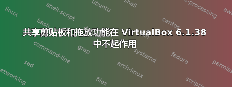 共享剪贴板和拖放功能在 VirtualBox 6.1.38 中不起作用