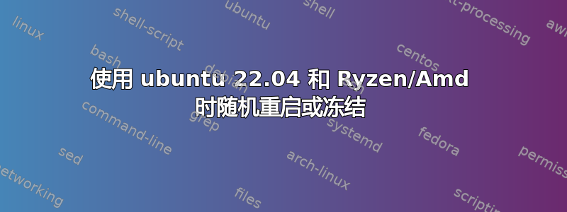 使用 ubuntu 22.04 和 Ryzen/Amd 时随机重启或冻结