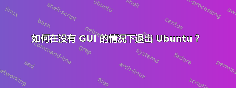 如何在没有 GUI 的情况下退出 Ubuntu？