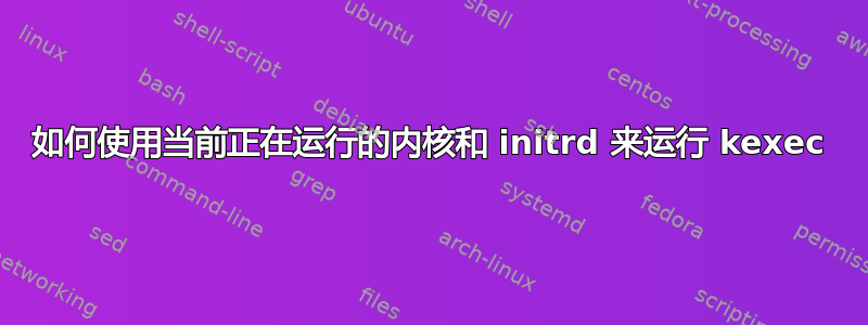 如何使用当前正在运行的内核和 initrd 来运行 kexec