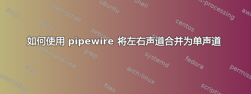 如何使用 pipewire 将左右声道合并为单声道