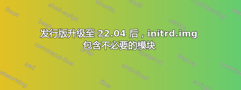 发行版升级至 22.04 后，initrd.img 包含不必要的模块