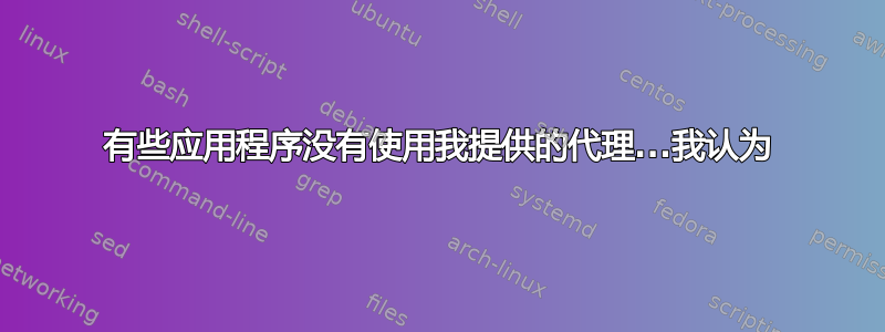 有些应用程序没有使用我提供的代理...我认为