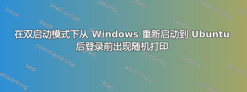 在双启动模式下从 Windows 重新启动到 Ubuntu 后登录前出现随机打印