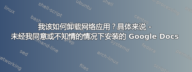 我该如何卸载网络应用？具体来说 - 未经我同意或不知情的情况下安装的 Google Docs