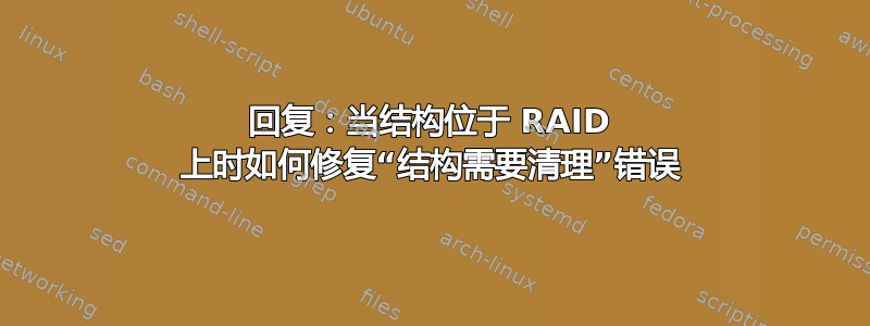 回复：当结构位于 RAID 上时如何修复“结构需要清理”错误