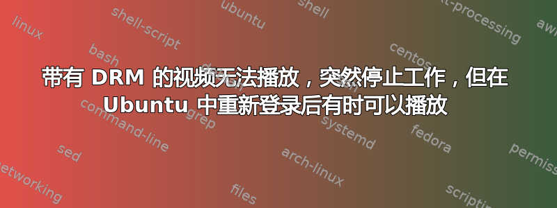 带有 DRM 的视频无法播放，突然停止工作，但在 Ubuntu 中重新登录后有时可以播放