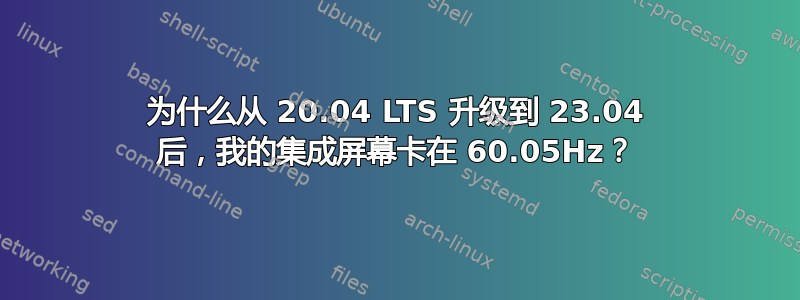 为什么从 20.04 LTS 升级到 23.04 后，我的集成屏幕卡在 60.05Hz？