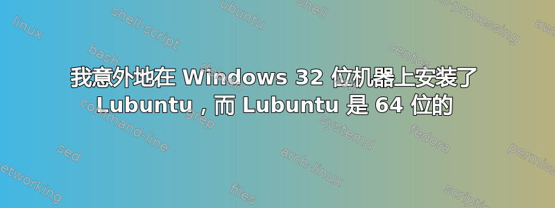 我意外地在 Windows 32 位机器上安装了 Lubuntu，而 Lubuntu 是 64 位的