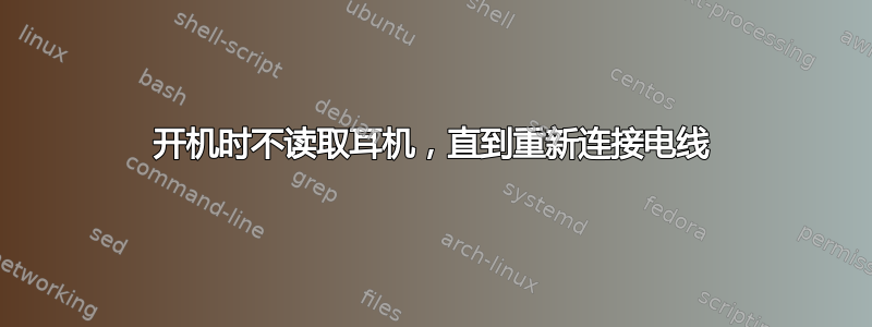 开机时不读取耳机，直到重新连接电线