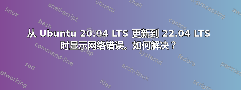 从 Ubuntu 20.04 LTS 更新到 22.04 LTS 时显示网络错误。如何解决？