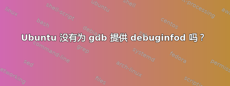 Ubuntu 没有为 gdb 提供 debuginfod 吗？