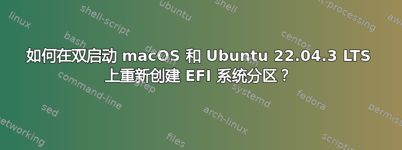 如何在双启动 macOS 和 Ubuntu 22.04.3 LTS 上重新创建 EFI 系统分区？