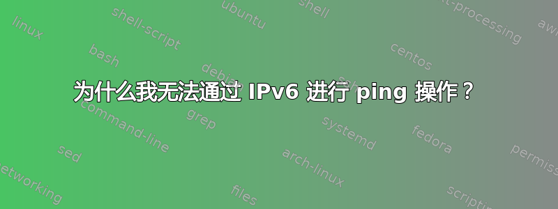 为什么我无法通过 IPv6 进行 ping 操作？