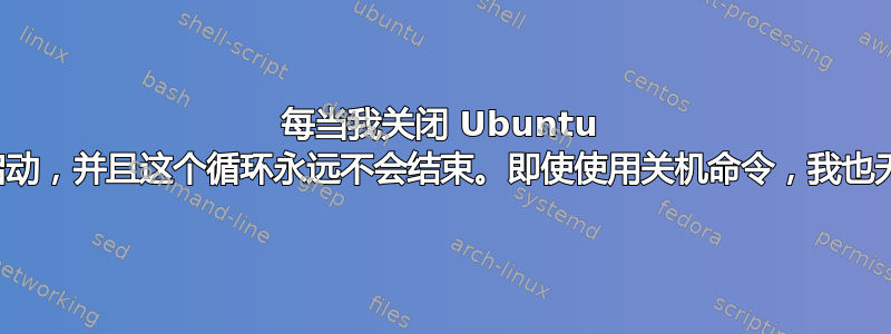 每当我关闭 Ubuntu 时，它都会重新启动，并且这个循环永远不会结束。即使使用关机命令，我也无法关闭我的电脑