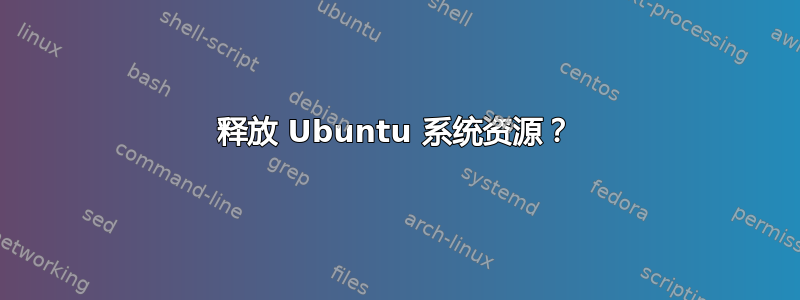 释放 Ubuntu 系统资源？