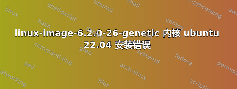 linux-image-6.2.0-26-genetic 内核 ubuntu 22.04 安装错误