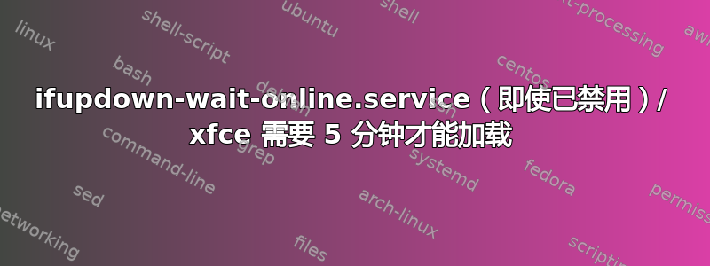 ifupdown-wait-online.service（即使已禁用）/ xfce 需要 5 分钟才能加载