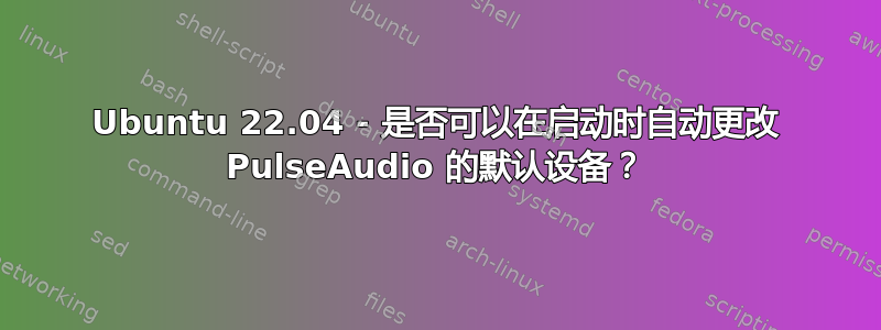 Ubuntu 22.04 - 是否可以在启动时自动更改 PulseAudio 的默认设备？