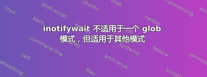 inotifywait 不适用于一个 glob 模式，但适用于其他模式