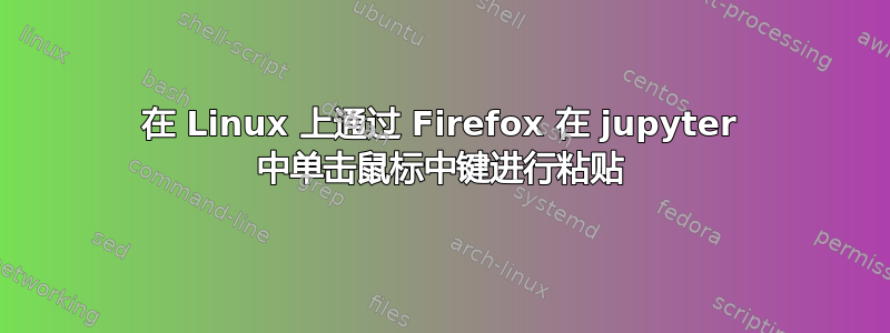 在 Linux 上通过 Firefox 在 jupyter 中单击鼠标中键进行粘贴