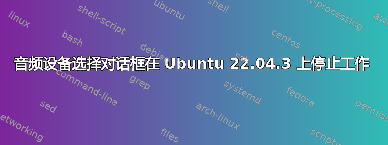 音频设备选择对话框在 Ubuntu 22.04.3 上停止工作