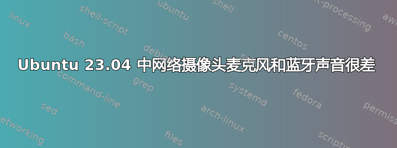 Ubuntu 23.04 中网络摄像头麦克风和蓝牙声音很差