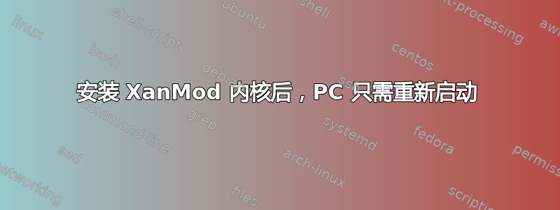 安装 XanMod 内核后，PC 只需重新启动