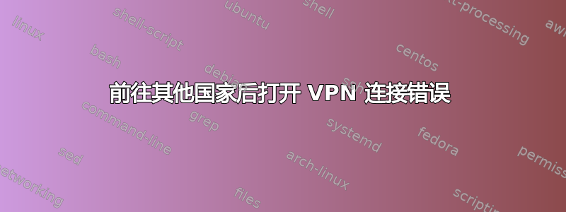 前往其他国家后打开 VPN 连接错误