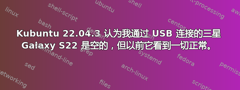 Kubuntu 22.04.3 认为我通过 USB 连接的三星 Galaxy S22 是空的，但以前它看到一切正常。