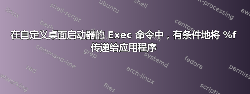 在自定义桌面启动器的 Exec 命令中，有条件地将 %f 传递给应用程序