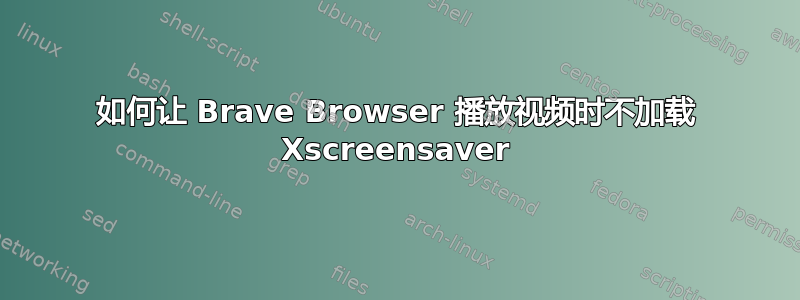 如何让 Brave Browser 播放视频时不加载 Xscreensaver