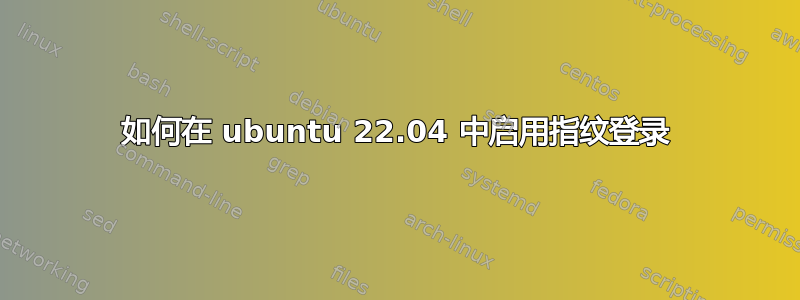 如何在 ubuntu 22.04 中启用指纹登录