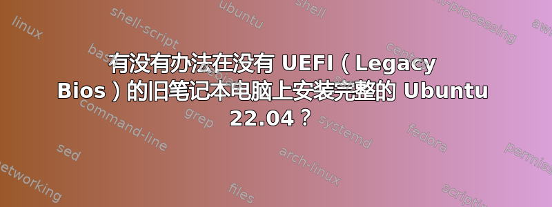 有没有办法在没有 UEFI（Legacy Bios）的旧笔记本电脑上安装完整的 Ubuntu 22.04？