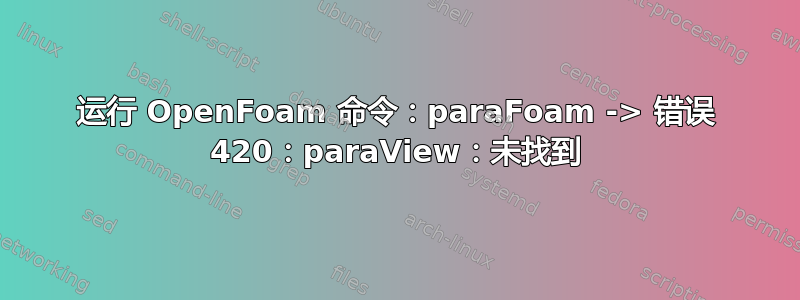 运行 OpenFoam 命令：paraFoam -> 错误 420：paraView：未找到