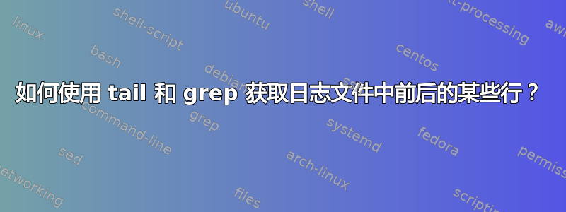 如何使用 tail 和 grep 获取日志文件中前后的某些行？