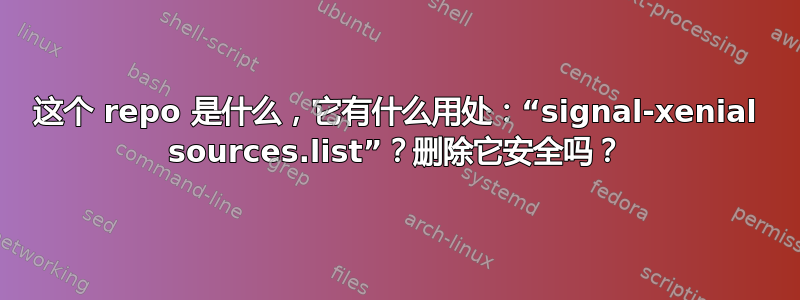 这个 repo 是什么，它有什么用处：“signal-xenial sources.list”？删除它安全吗？