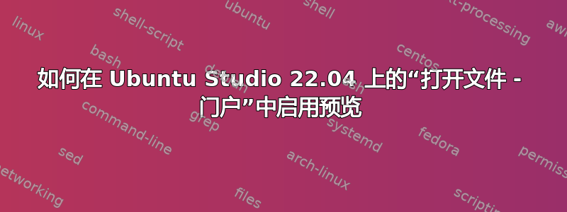 如何在 Ubuntu Studio 22.04 上的“打开文件 - 门户”中启用预览