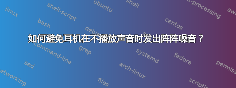 如何避免耳机在不播放声音时发出阵阵噪音？