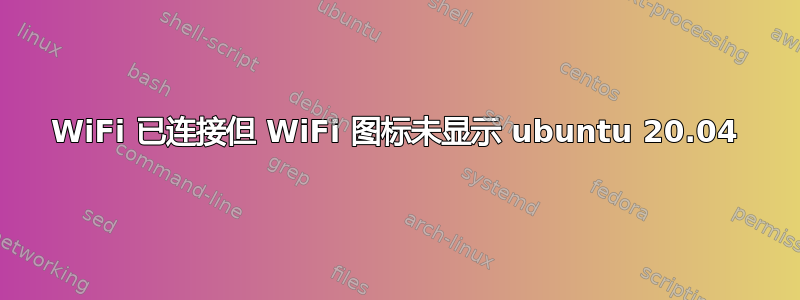 WiFi 已连接但 WiFi 图标未显示 ubuntu 20.04